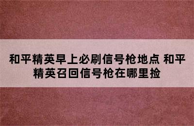 和平精英早上必刷信号枪地点 和平精英召回信号枪在哪里捡